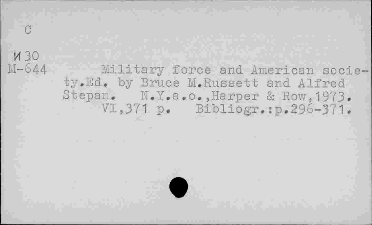 ﻿с
изо
М-644	Military force and American socie-
ty.Ed. by Bruce M.Russett and Alfred Stepan.	N.Y.a.0.,Harper & Row,1973»
VI,371 p. Bibliogr.:p.296-371.